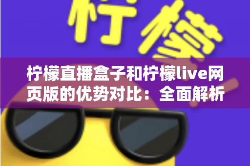 柠檬直播盒子和柠檬live网页版的优势对比：全面解析帮你找到最适合的观看方式