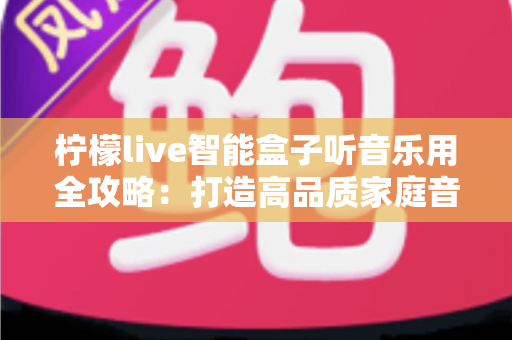 柠檬live智能盒子听音乐用全攻略:打造高品质家庭音乐中心的实用指南 柠檬live智能盒子听音乐用全攻略:打造高品质家庭音乐中心的实用指南