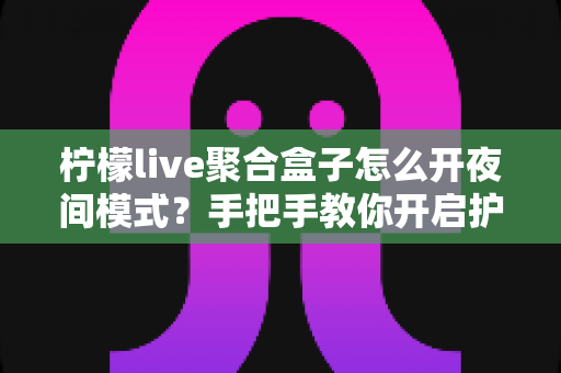 柠檬live聚合盒子怎么开夜间模式？手把手教你开启护眼观影体验的完整教程