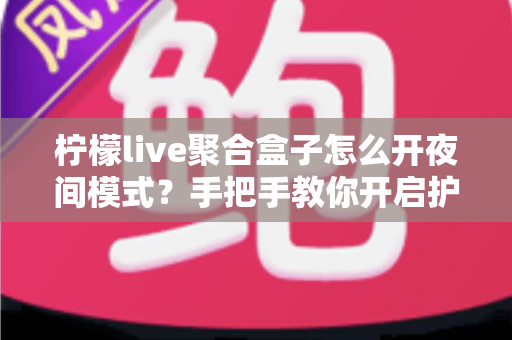 柠檬live聚合盒子怎么开夜间模式？手把手教你开启护眼观影体验的完整教程