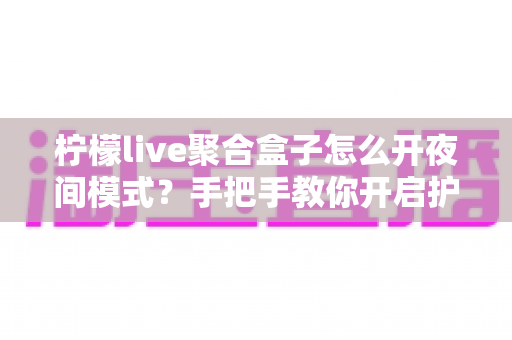 柠檬live聚合盒子怎么开夜间模式？手把手教你开启护眼观影体验的完整教程