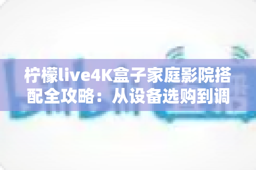 柠檬live4K盒子家庭影院搭配全攻略:从设备选购到调校优化的沉浸式观影终极指南 柠檬live4K盒子家庭影院搭配全攻略:从设备选购到调校优化的沉浸式观影终极指南
