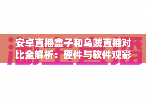 安卓直播盒子和乌贼直播对比全解析:硬件与软件观影方案如何选择?看完这篇你就懂了 安卓直播盒子和乌贼直播对比全解析:硬件与软件观影方案如何选择?看完这篇你就懂了