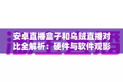 安卓直播盒子和乌贼直播对比全解析:硬件与软件观影方案如何选择?看完这篇你就懂了 安卓直播盒子和乌贼直播对比全解析:硬件与软件观影方案如何选择?看完这篇你就懂了