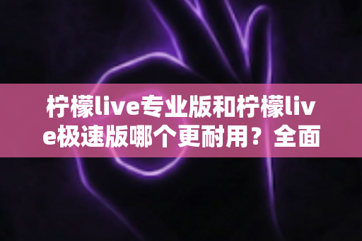 柠檬live专业版和柠檬live极速版哪个更耐用?全面对比解析助你做出最佳选择 柠檬live专业版和柠檬live极速版哪个更耐用?全面对比解析助你做出最佳选择
