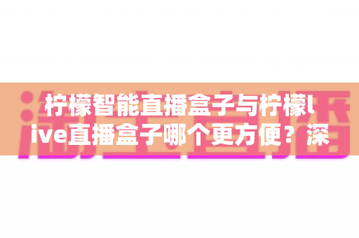 柠檬智能直播盒子与柠檬live直播盒子哪个更方便?深度评测助你选对开播神器 柠檬智能直播盒子与柠檬live直播盒子哪个更方便?深度评测助你选对开播神器