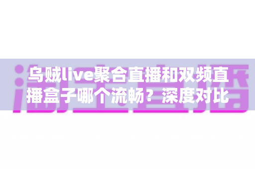 乌贼live聚合直播和双频直播盒子哪个流畅？深度对比解析帮你选对直播方案