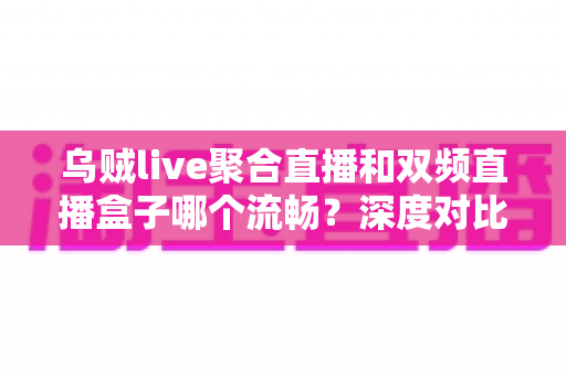 乌贼live聚合直播和双频直播盒子哪个流畅？深度对比解析帮你选对直播方案