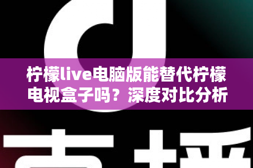 柠檬live电脑版能替代柠檬电视盒子吗?深度对比分析帮你找到最适合的大屏观影方案 柠檬live电脑版能替代柠檬电视盒子吗?深度对比分析帮你找到最适合的大屏观影方案