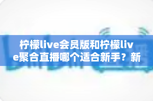 柠檬live会员版和柠檬live聚合直播哪个适合新手？新手零基础快速上手的选择指南