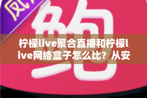 柠檬live聚合直播和柠檬live网络盒子怎么比?从安装、画质到适用人群的全面对比指南 柠檬live聚合直播和柠檬live网络盒子怎么比?从安装、画质到适用人群的全面对比指南