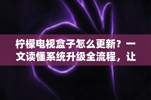 柠檬电视盒子怎么更新？一文读懂系统升级全流程，让观影体验焕然一新