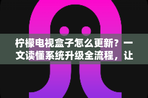 柠檬电视盒子怎么更新？一文读懂系统升级全流程，让观影体验焕然一新