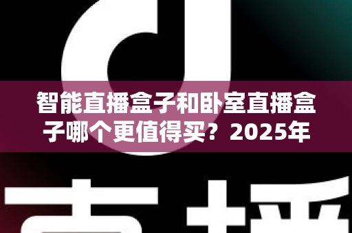 智能直播盒子和卧室直播盒子哪个更值得买?2025年最全选购指南帮你避坑不踩雷 智能直播盒子和卧室直播盒子哪个更值得买?2025年最全选购指南帮你避坑不踩雷