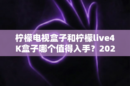 柠檬电视盒子和柠檬live4K盒子哪个值得入手?2025年最新深度对比评测与避坑选购指南 柠檬电视盒子和柠檬live4K盒子哪个值得入手?2025年最新深度对比评测与避坑选购指南
