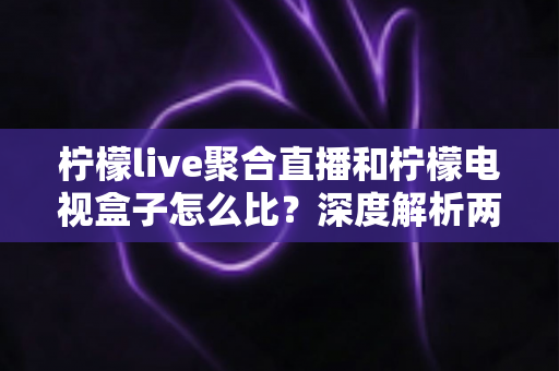 柠檬live聚合直播和柠檬电视盒子怎么比？深度解析两大观影方案，帮你选出最适合的那一款