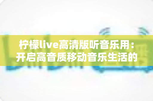柠檬live高清版听音乐用：开启高音质移动音乐生活的新方式