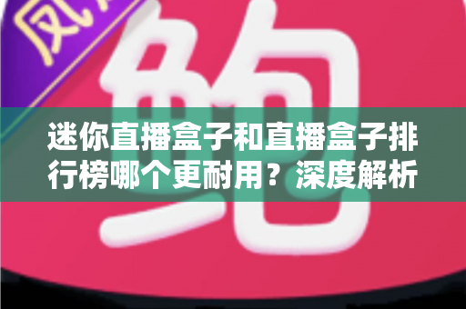迷你直播盒子和直播盒子排行榜哪个更耐用?深度解析帮你选对高寿命直播设备 迷你直播盒子和直播盒子排行榜哪个更耐用?深度解析帮你选对高寿命直播设备