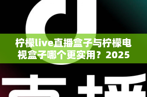 柠檬live直播盒子与柠檬电视盒子哪个更实用?2025年最新对比评测与选购指南 柠檬live直播盒子与柠檬电视盒子哪个更实用?2025年最新对比评测与选购指南