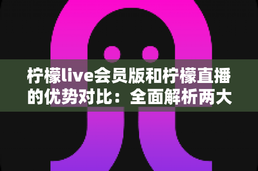 柠檬live会员版和柠檬直播的优势对比:全面解析两大版本,帮你选出最优选择 柠檬live会员版和柠檬直播的优势对比:全面解析两大版本,帮你选出最优选择