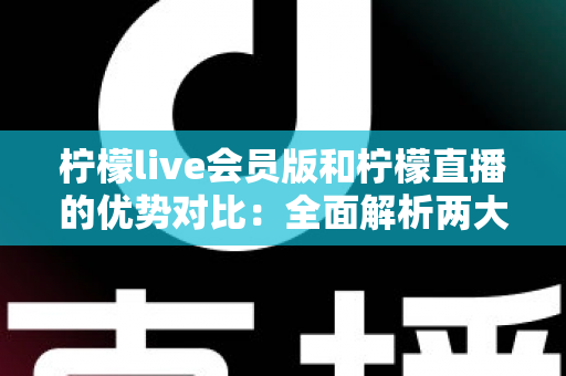 柠檬live会员版和柠檬直播的优势对比:全面解析两大版本,帮你选出最优选择 柠檬live会员版和柠檬直播的优势对比:全面解析两大版本,帮你选出最优选择
