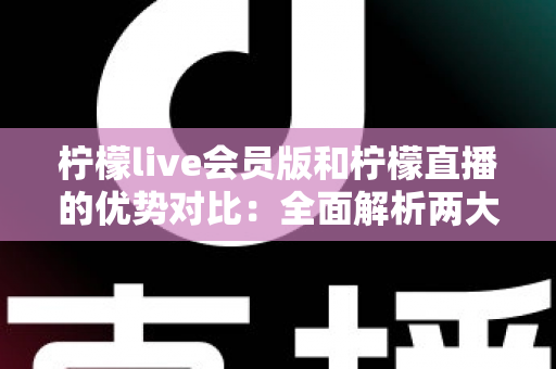 柠檬live会员版和柠檬直播的优势对比:全面解析两大版本,帮你选出最优选择 柠檬live会员版和柠檬直播的优势对比:全面解析两大版本,帮你选出最优选择