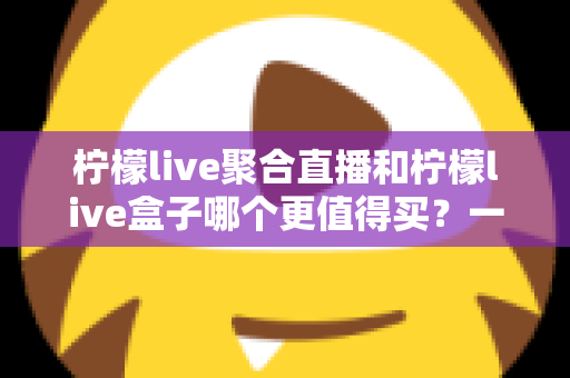 柠檬live聚合直播和柠檬live盒子哪个更值得买?一篇文章帮你选对不选贵 柠檬live聚合直播和柠檬live盒子哪个更值得买?一篇文章帮你选对不选贵