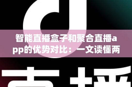 智能直播盒子和聚合直播app的优势对比：一文读懂两大直播方案的差异与选购指南