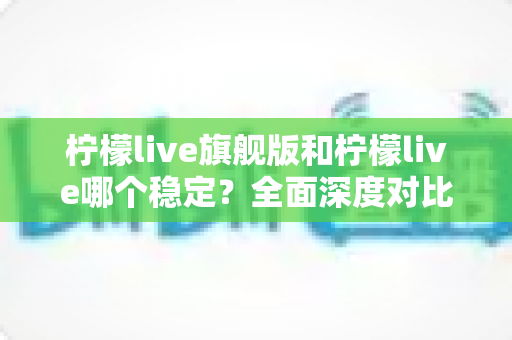 柠檬live旗舰版和柠檬live哪个稳定?全面深度对比解析,帮你选对最适合自己的版本 柠檬live旗舰版和柠檬live哪个稳定?全面深度对比解析,帮你选对最适合自己的版本