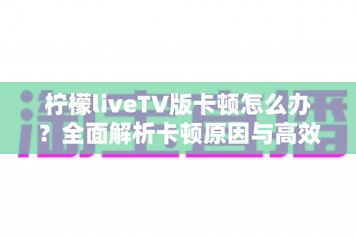 柠檬liveTV版卡顿怎么办？全面解析卡顿原因与高效解决方法指南