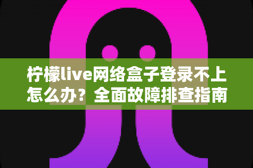 柠檬live网络盒子登录不上怎么办？全面故障排查指南与实用解决方法大公开