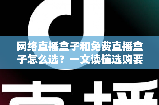 网络直播盒子和免费直播盒子怎么选?一文读懂选购要点与避坑指南 网络直播盒子和免费直播盒子怎么选?一文读懂选购要点与避坑指南