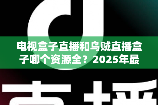 电视盒子直播和乌贼直播盒子哪个资源全？2025年最全资源对比与选购指南