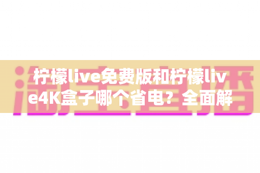 柠檬live免费版和柠檬live4K盒子哪个省电？全面解析两大方案的耗电真相与选购建议