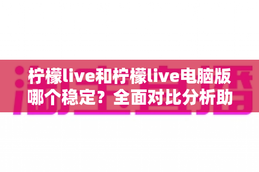 柠檬live和柠檬live电脑版哪个稳定？全面对比分析助你选出更佳选择