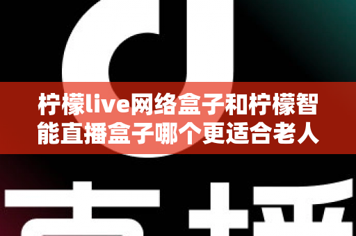 柠檬live网络盒子和柠檬智能直播盒子哪个更适合老人用?2025年最全选购指南与真实体验对比 柠檬live网络盒子和柠檬智能直播盒子哪个更适合老人用?2025年最全选购指南与真实体验对比