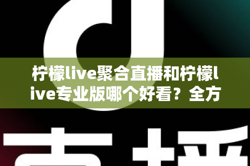 柠檬live聚合直播和柠檬live专业版哪个好看?全方位对比评测助你选对版本 柠檬live聚合直播和柠檬live专业版哪个好看?全方位对比评测助你选对版本