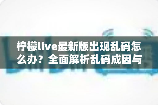 柠檬live最新版出现乱码怎么办？全面解析乱码成因与实用解决方案