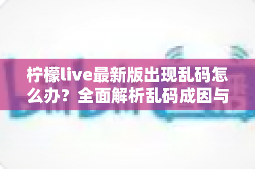 柠檬live最新版出现乱码怎么办？全面解析乱码成因与实用解决方案