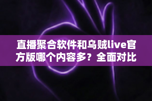 直播聚合软件和乌贼live官方版哪个内容多？全面对比解析帮你选出最适合的追播工具