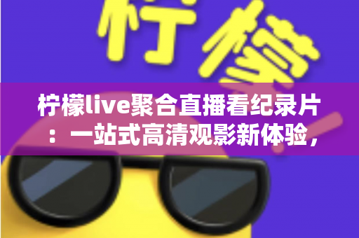 柠檬live聚合直播看纪录片：一站式高清观影新体验，解锁全球纪实精彩内容