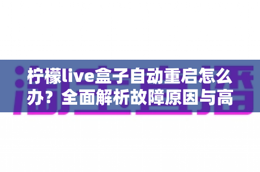柠檬live盒子自动重启怎么办？全面解析故障原因与高效解决方案