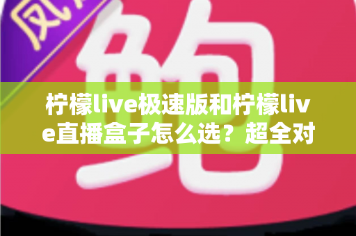 柠檬live极速版和柠檬live直播盒子怎么选?超全对比攻略助你找到最适合的直播工具 柠檬live极速版和柠檬live直播盒子怎么选?超全对比攻略助你找到最适合的直播工具