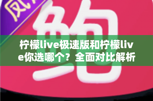 柠檬live极速版和柠檬live你选哪个？全面对比解析助你做出最佳选择