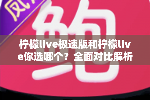 柠檬live极速版和柠檬live你选哪个？全面对比解析助你做出最佳选择