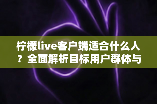 柠檬live客户端适合什么人？全面解析目标用户群体与使用场景指南