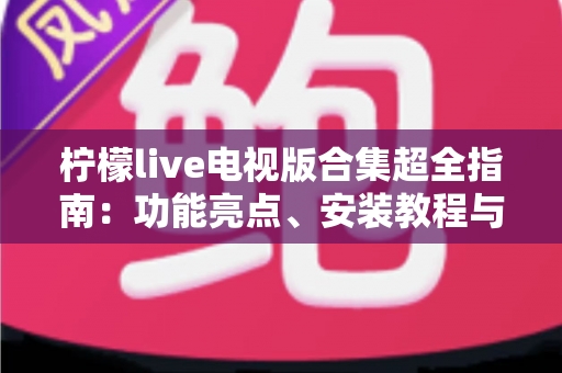 柠檬live电视版合集超全指南：功能亮点、安装教程与使用技巧一文看懂