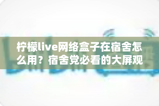 柠檬live网络盒子在宿舍怎么用?宿舍党必看的大屏观影从安装到上手全攻略 柠檬live网络盒子在宿舍怎么用?宿舍党必看的大屏观影从安装到上手全攻略