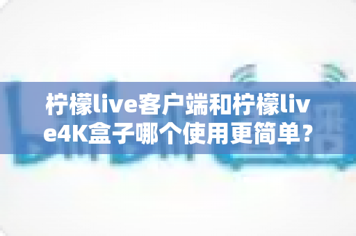 柠檬live客户端和柠檬live4K盒子哪个使用更简单?新手友好度全面对比与选购指南 柠檬live客户端和柠檬live4K盒子哪个使用更简单?新手友好度全面对比与选购指南
