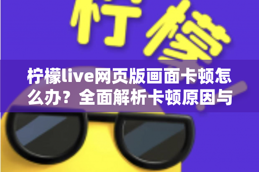 柠檬live网页版画面卡顿怎么办?全面解析卡顿原因与高效解决方法指南 柠檬live网页版画面卡顿怎么办?全面解析卡顿原因与高效解决方法指南
